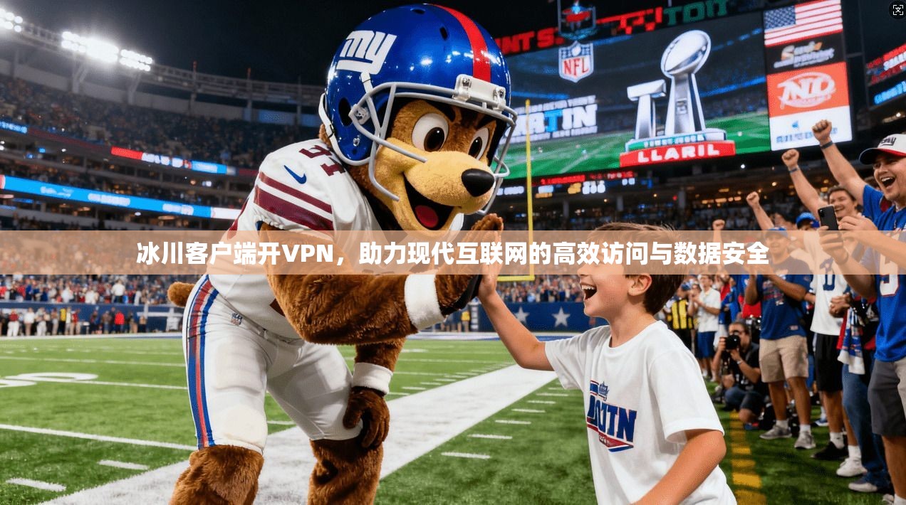 冰川客户端开VPN，助力现代互联网的高效访问与数据安全