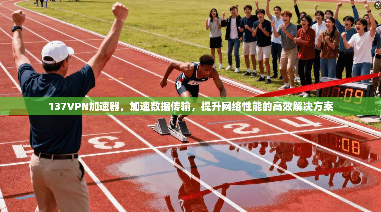 137VPN加速器，加速数据传输，提升网络性能的高效解决方案