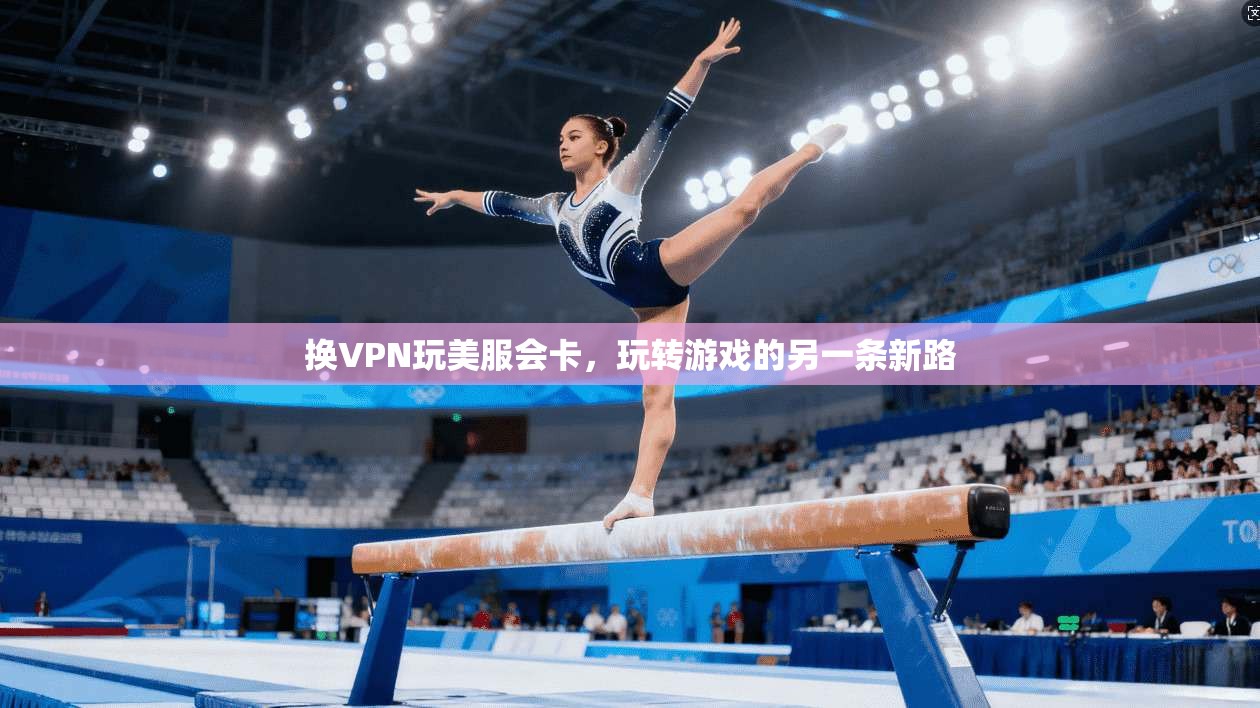 换VPN玩美服会卡，玩转游戏的另一条新路