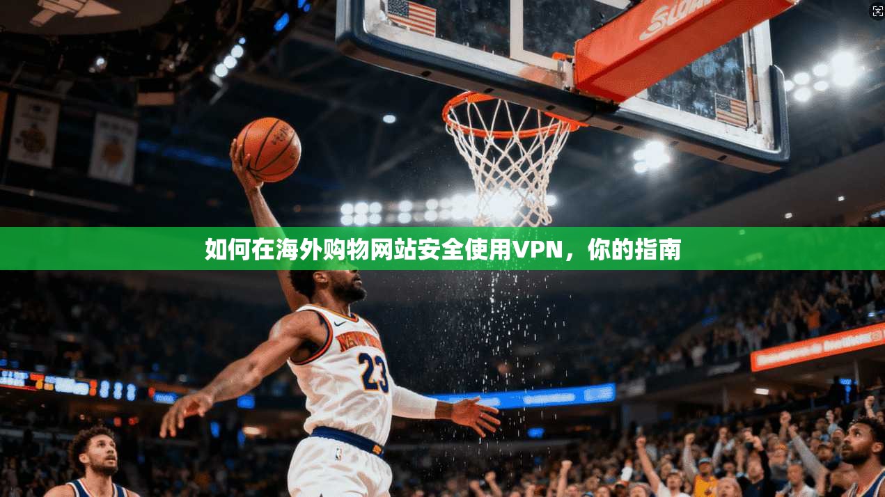 如何在海外购物网站安全使用VPN，你的指南