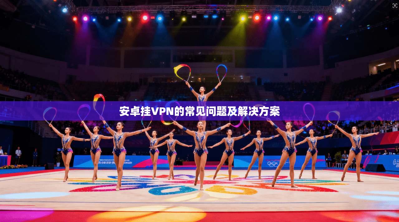 安卓挂VPN的常见问题及解决方案