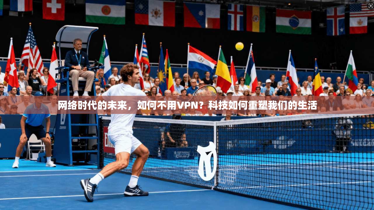 网络时代的未来，如何不用VPN？科技如何重塑我们的生活