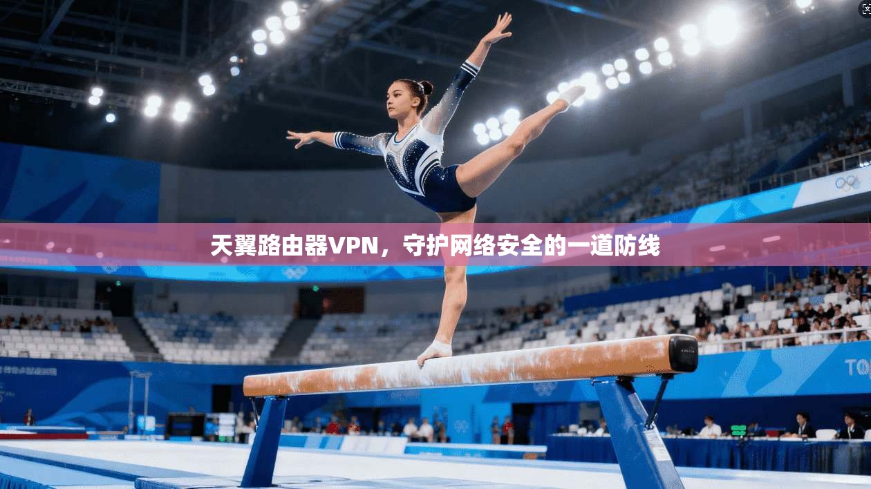 天翼路由器VPN，守护网络安全的一道防线