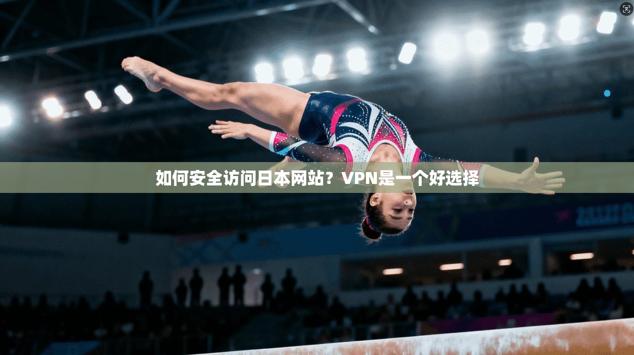 如何安全访问日本网站？VPN是一个好选择