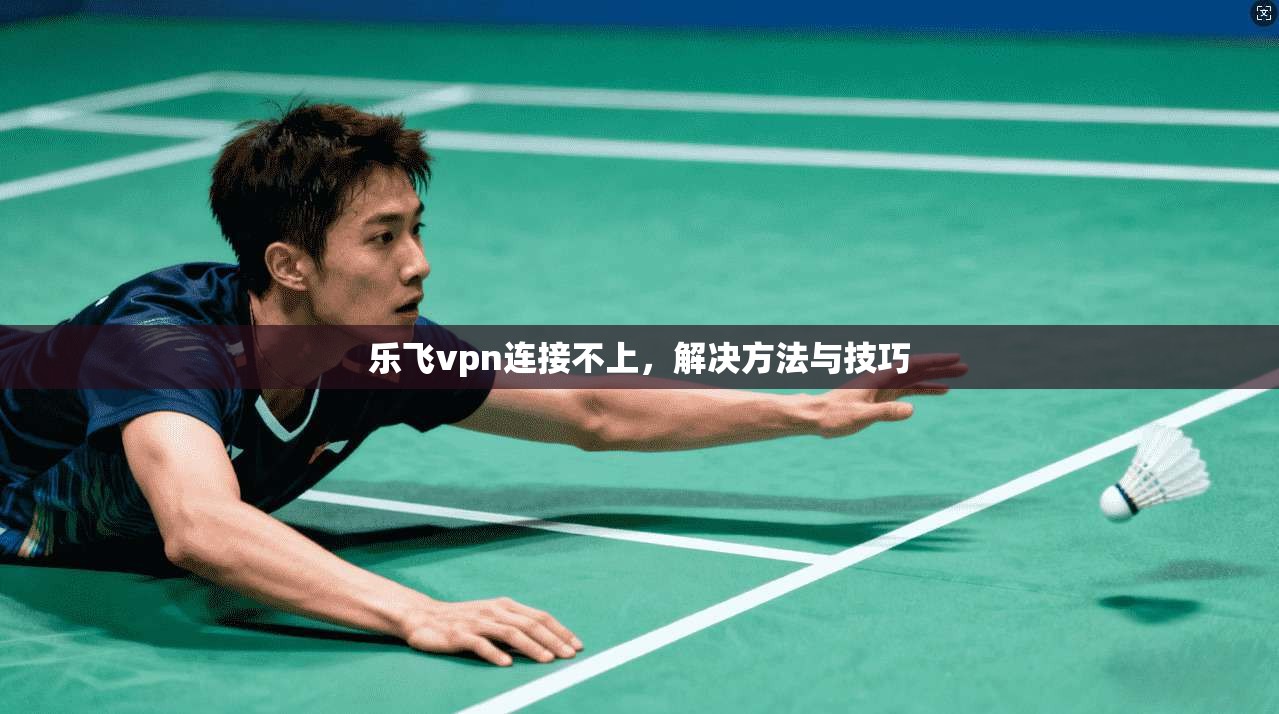 乐飞vpn连接不上，解决方法与技巧