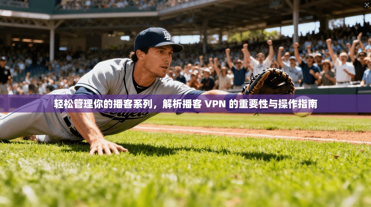轻松管理你的播客系列，解析播客 VPN 的重要性与操作指南