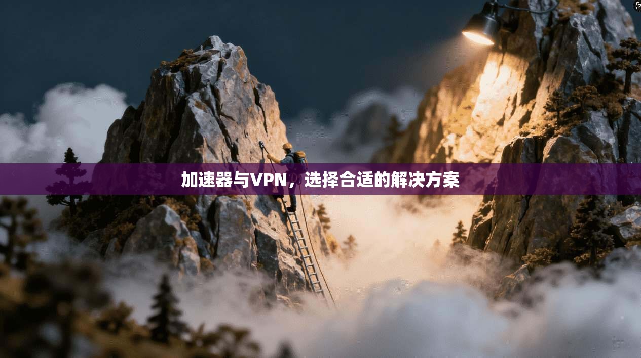 加速器与VPN，选择合适的解决方案