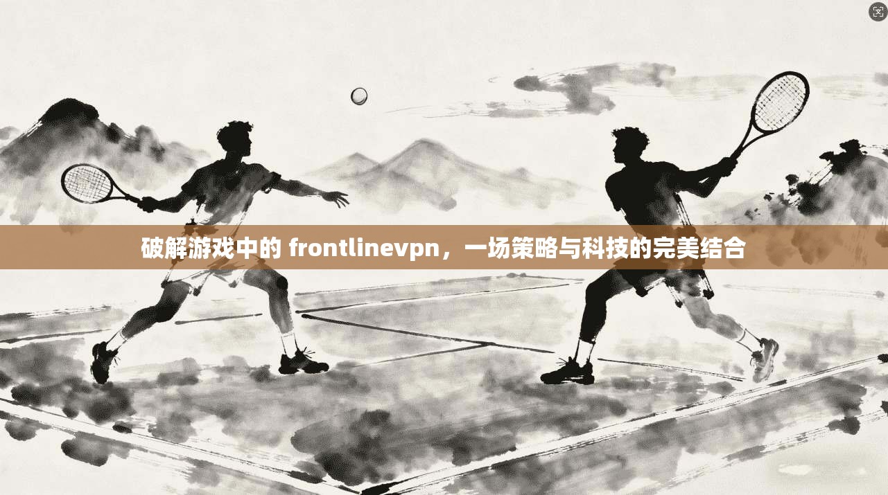 破解游戏中的 frontlinevpn，一场策略与科技的完美结合