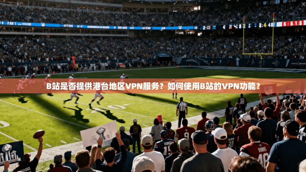 B站是否提供港台地区VPN服务？如何使用B站的VPN功能？