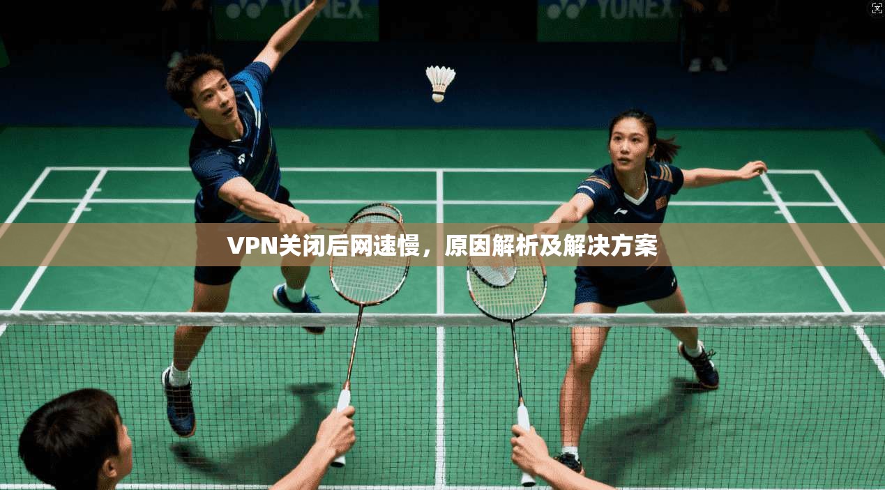 VPN关闭后网速慢，原因解析及解决方案