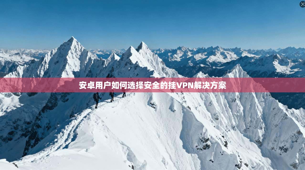 安卓用户如何选择安全的挂VPN解决方案
