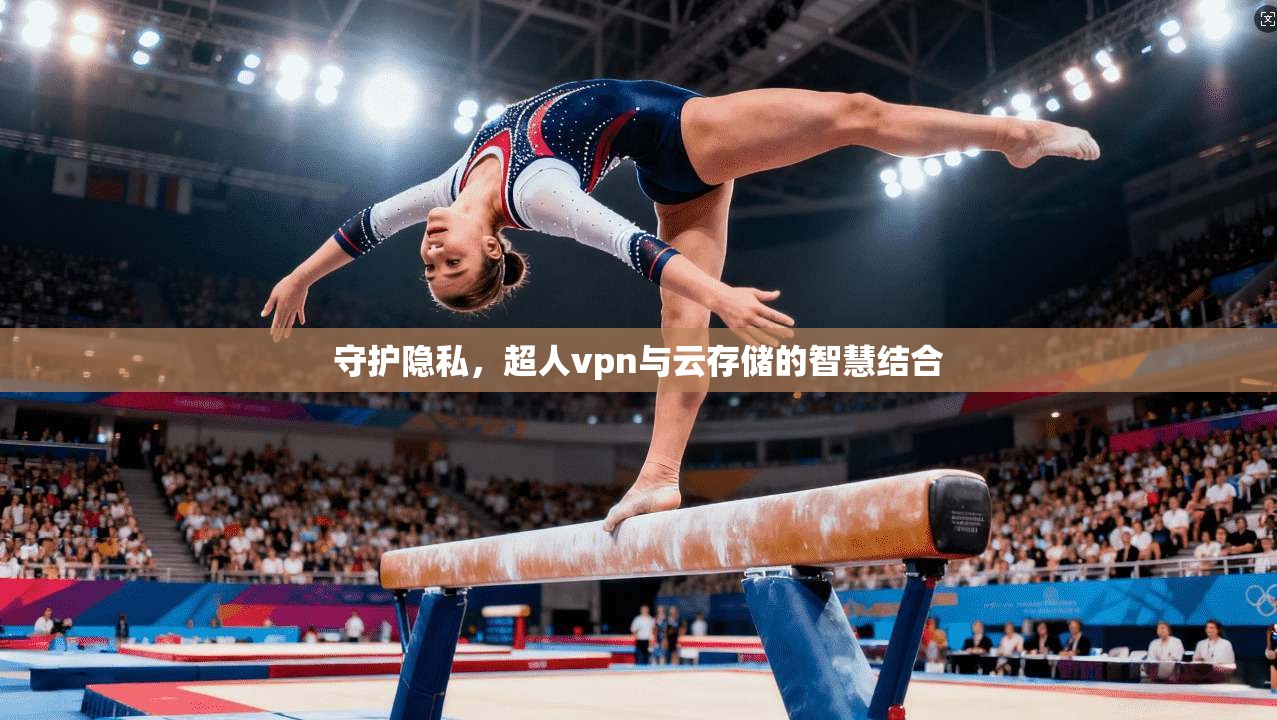 守护隐私，超人vpn与云存储的智慧结合