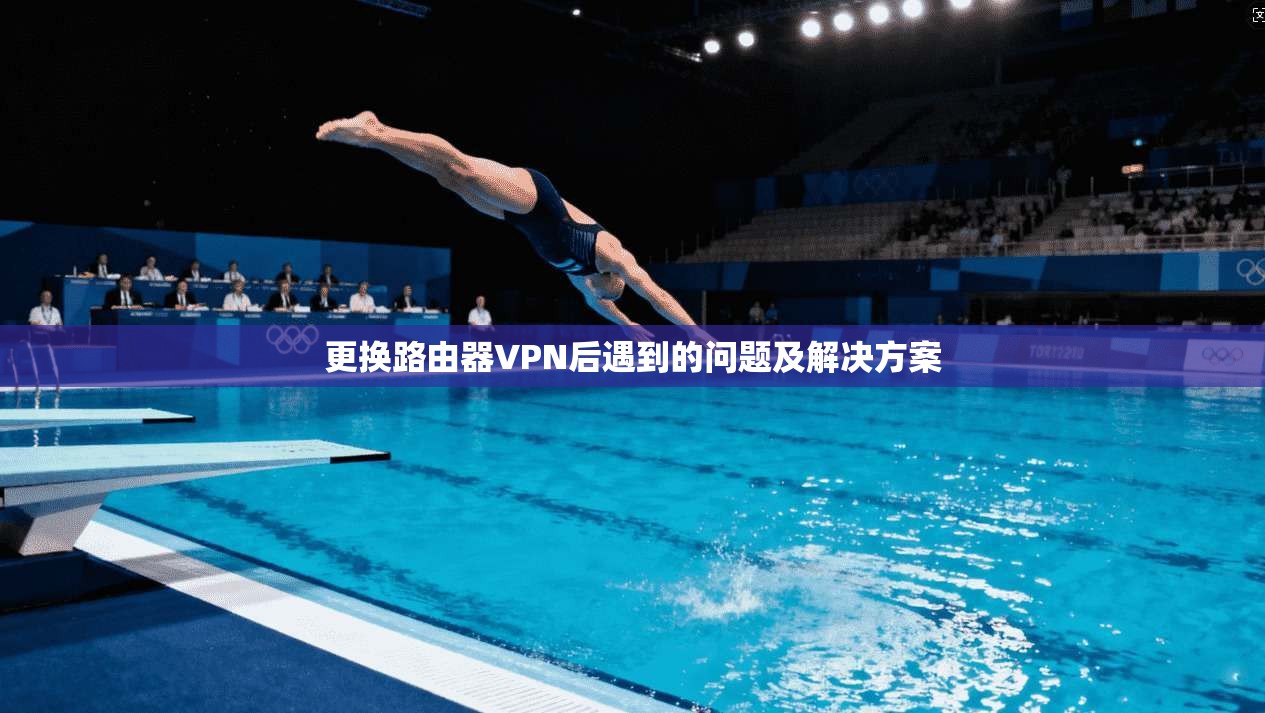 更换路由器VPN后遇到的问题及解决方案