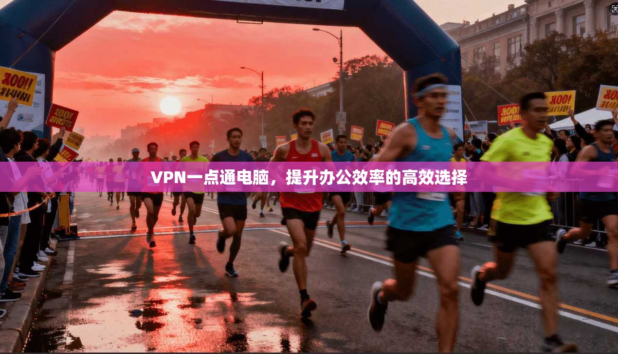 VPN一点通电脑，提升办公效率的高效选择