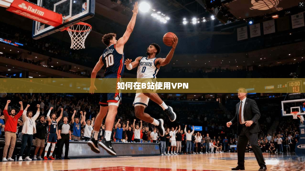 如何在B站使用VPN