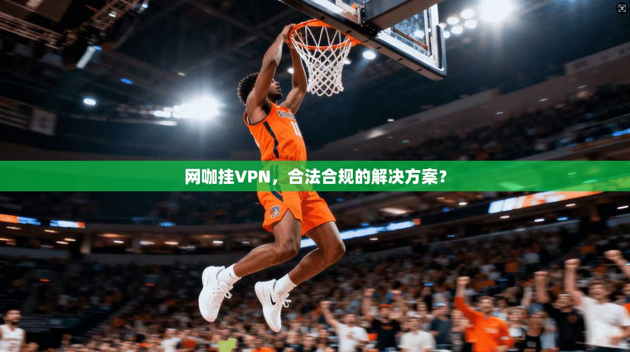 网咖挂VPN，合法合规的解决方案？  第1张