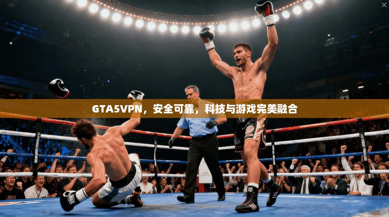 GTA5VPN，安全可靠，科技与游戏完美融合