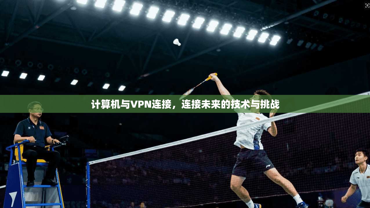 计算机与VPN连接，连接未来的技术与挑战