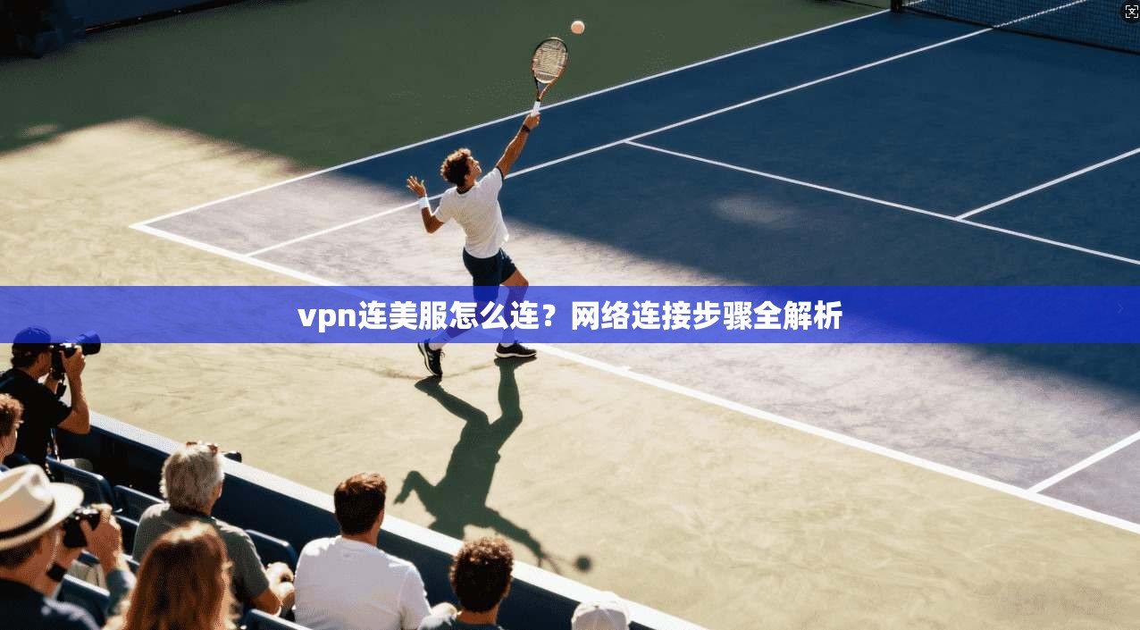 vpn连美服怎么连？网络连接步骤全解析