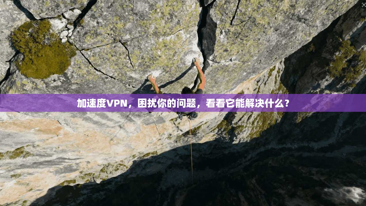 加速度VPN，困扰你的问题，看看它能解决什么？