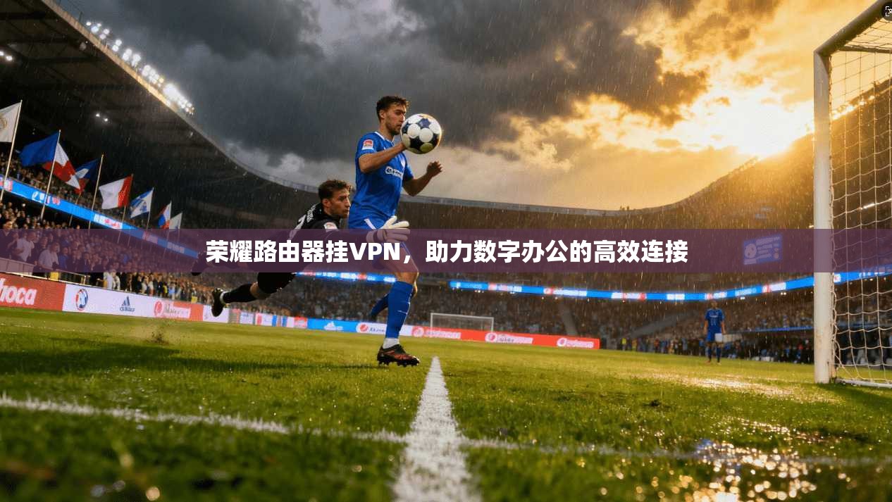 荣耀路由器挂VPN，助力数字办公的高效连接
