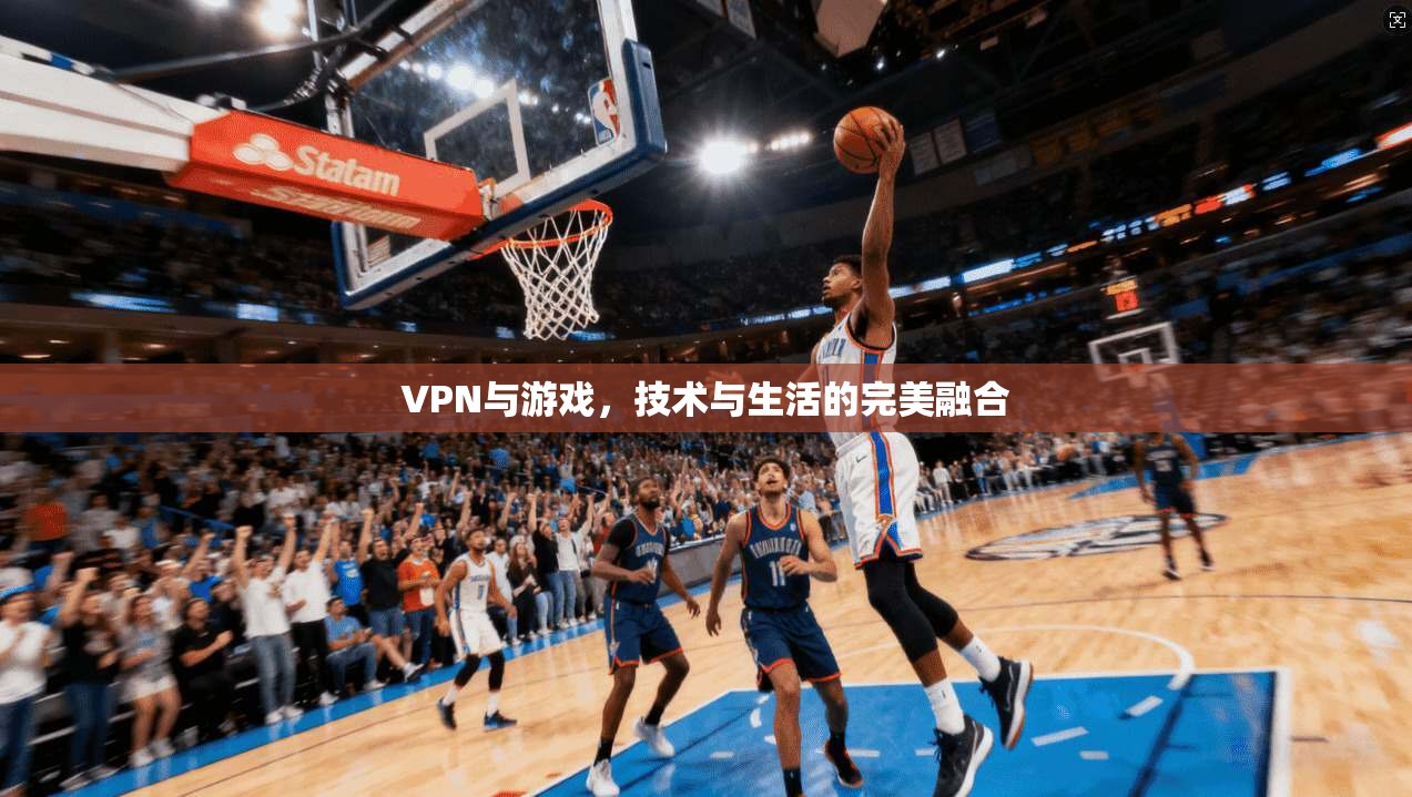 VPN与游戏，技术与生活的完美融合