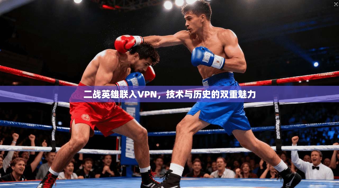 二战英雄联入VPN，技术与历史的双重魅力