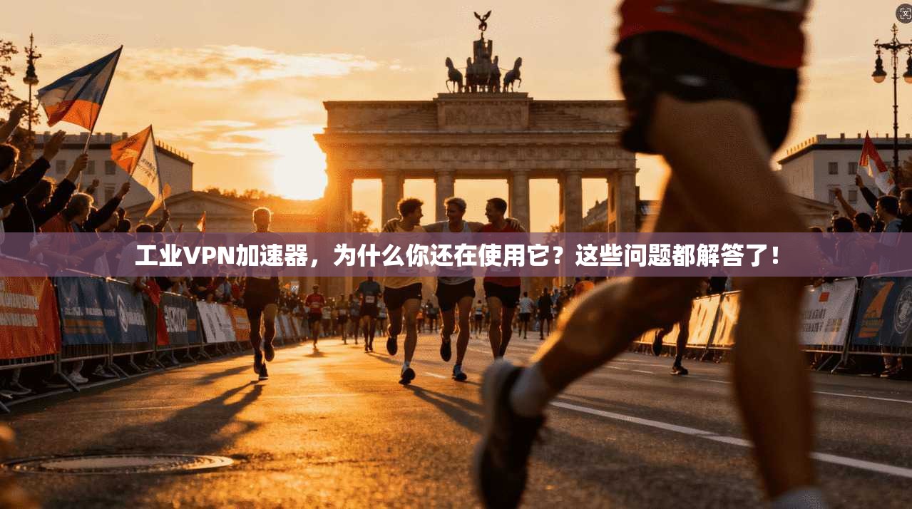 工业VPN加速器，为什么你还在使用它？这些问题都解答了！