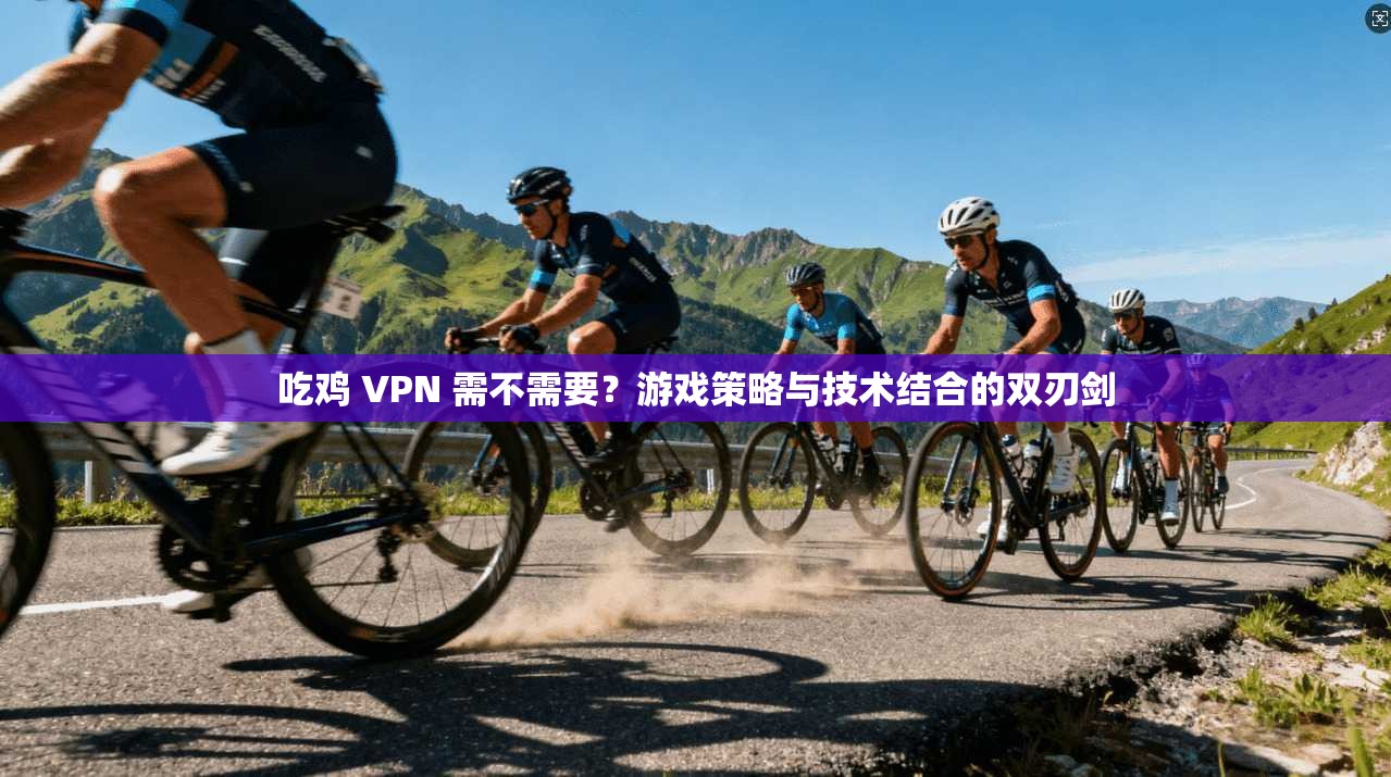 吃鸡 VPN 需不需要？游戏策略与技术结合的双刃剑
