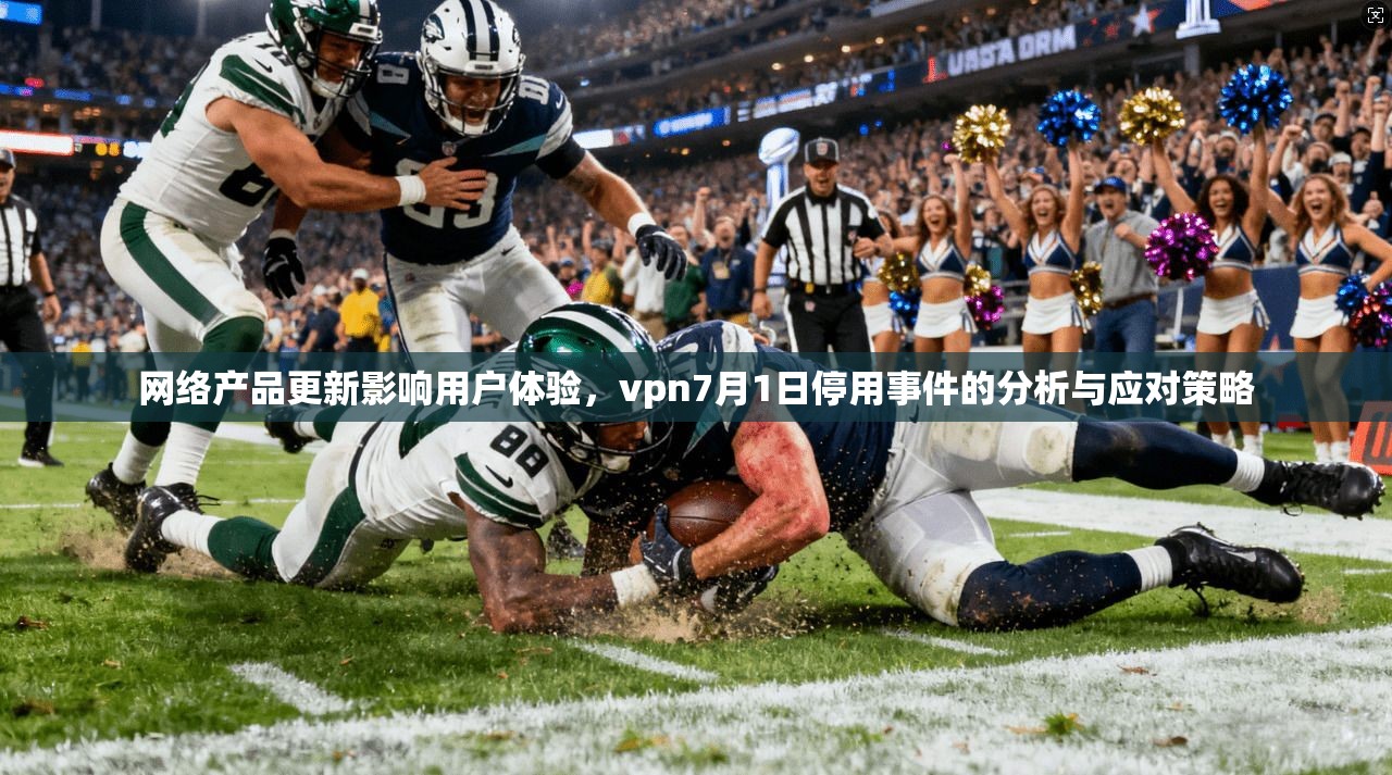 网络产品更新影响用户体验，vpn7月1日停用事件的分析与应对策略