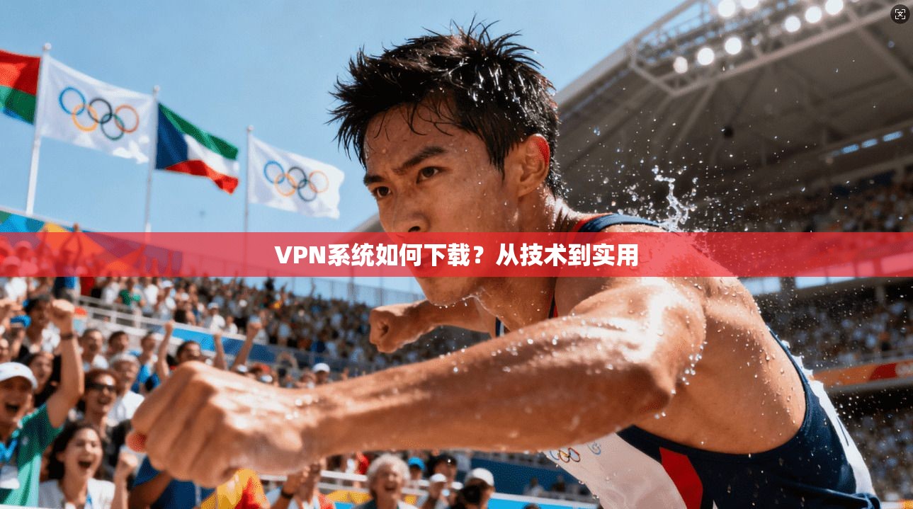 VPN系统如何下载？从技术到实用