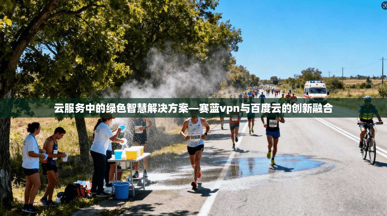 云服务中的绿色智慧解决方案—赛蓝vpn与百度云的创新融合