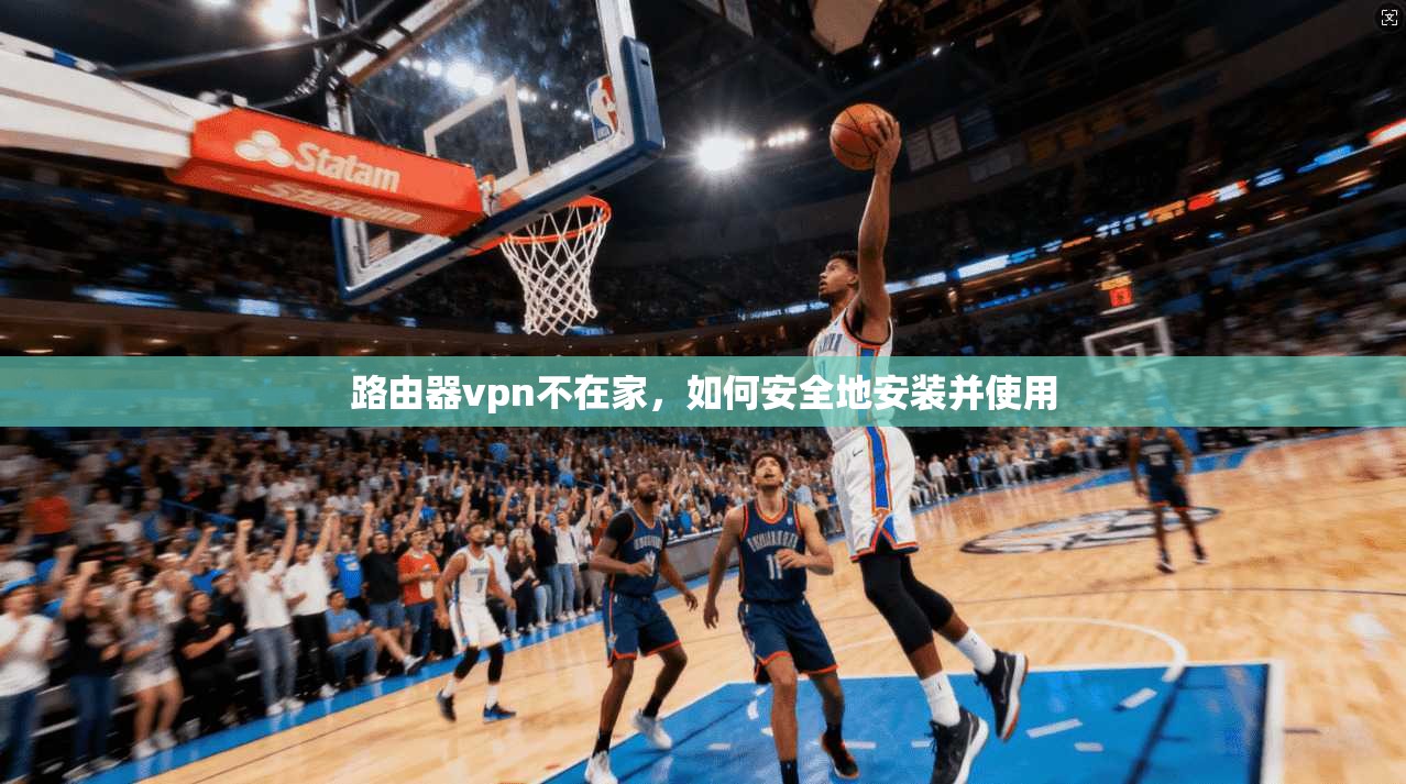 路由器vpn不在家，如何安全地安装并使用