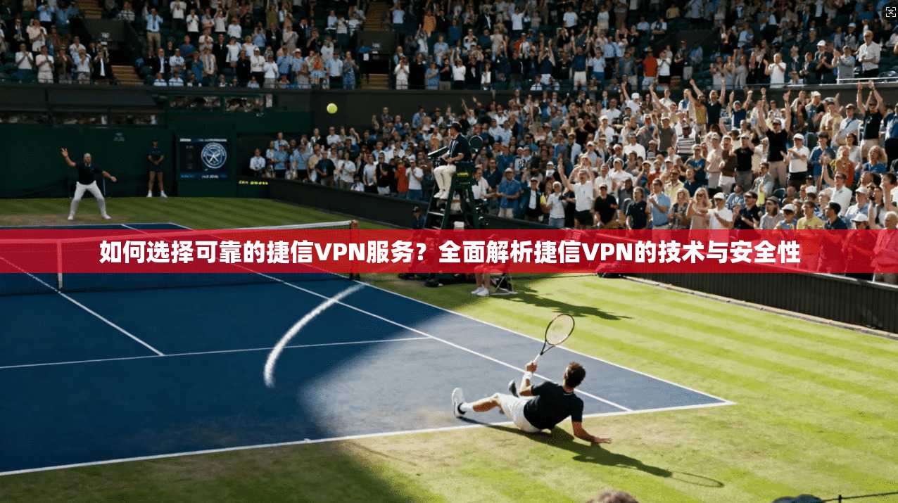 如何选择可靠的捷信VPN服务？全面解析捷信VPN的技术与安全性