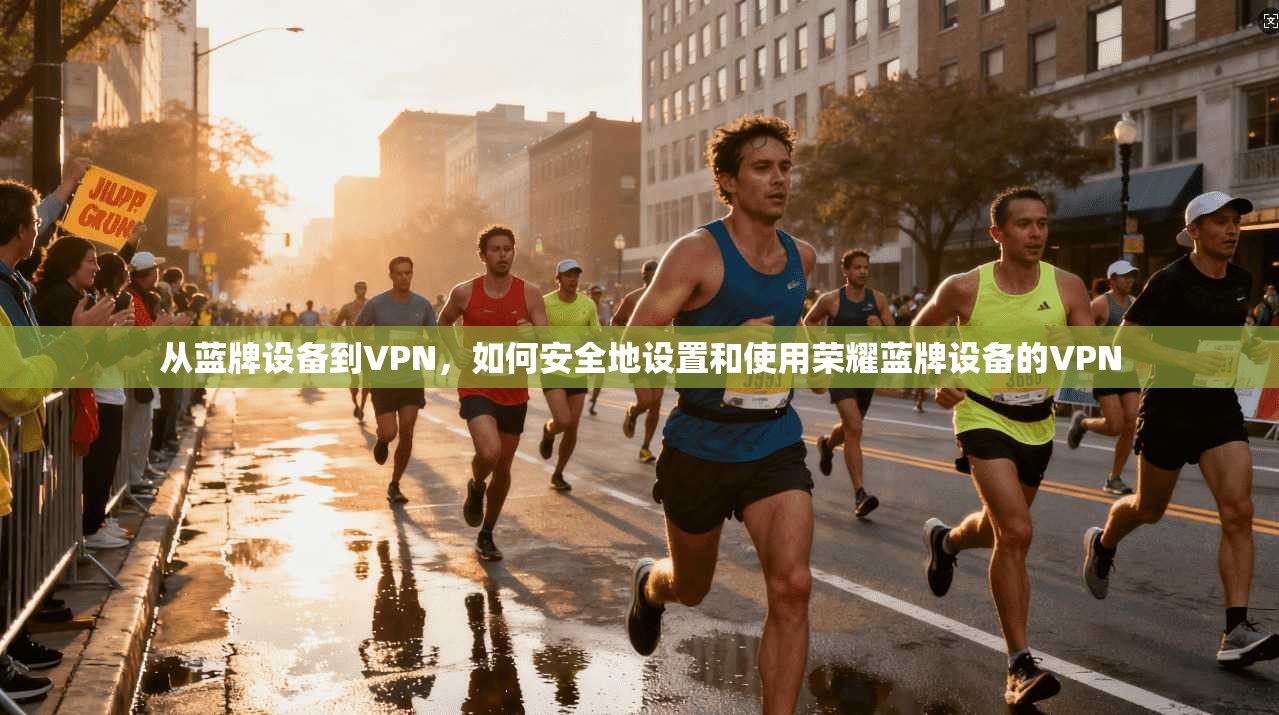 从蓝牌设备到VPN，如何安全地设置和使用荣耀蓝牌设备的VPN