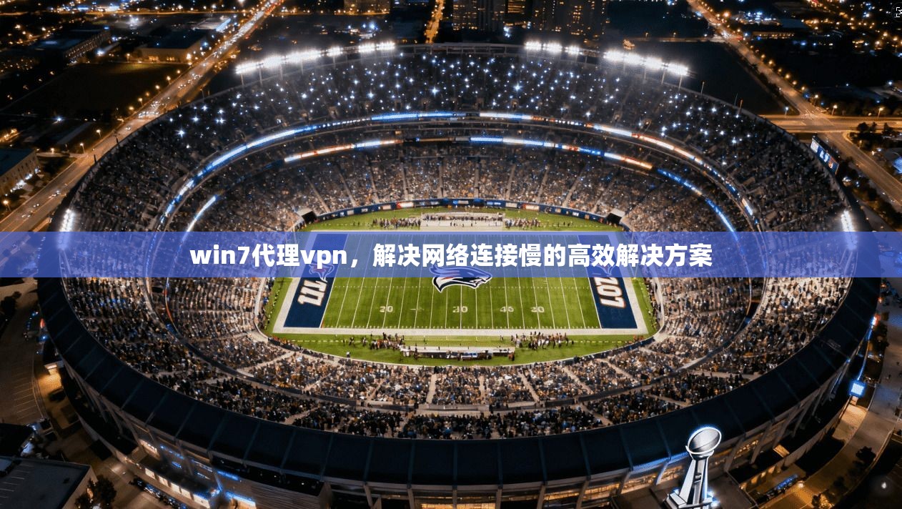 win7代理vpn，解决网络连接慢的高效解决方案