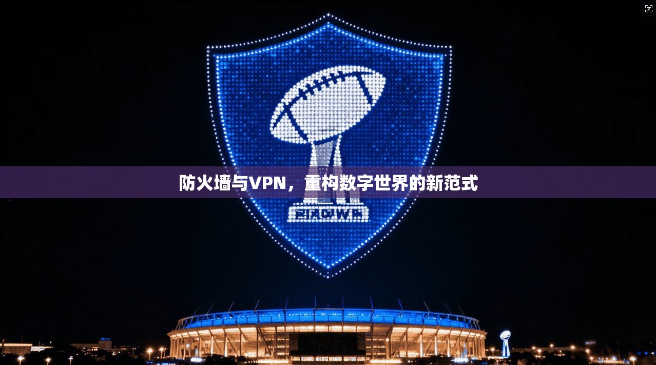 防火墙与VPN，重构数字世界的新范式