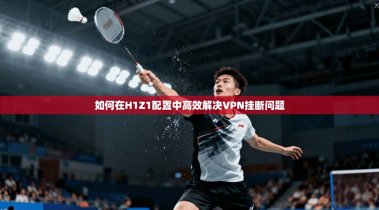 如何在H1Z1配置中高效解决VPN挂断问题