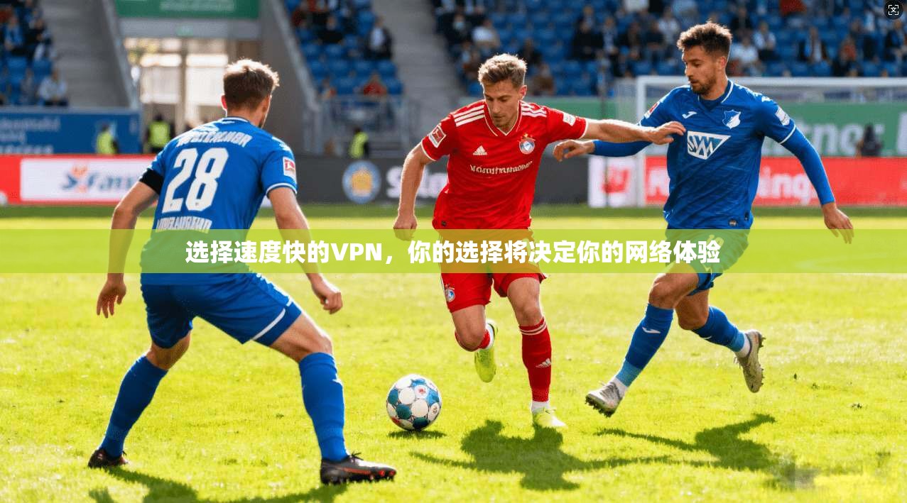 选择速度快的VPN，你的选择将决定你的网络体验