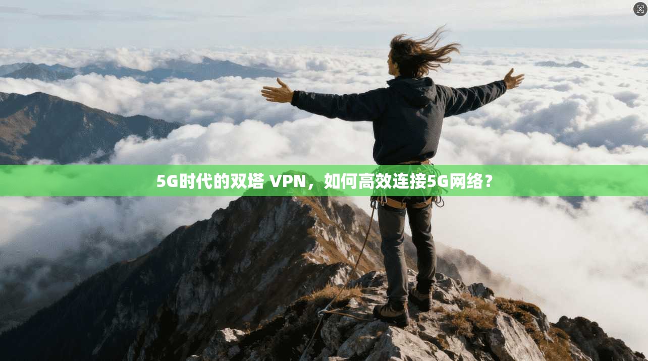 5G时代的双塔 VPN，如何高效连接5G网络？