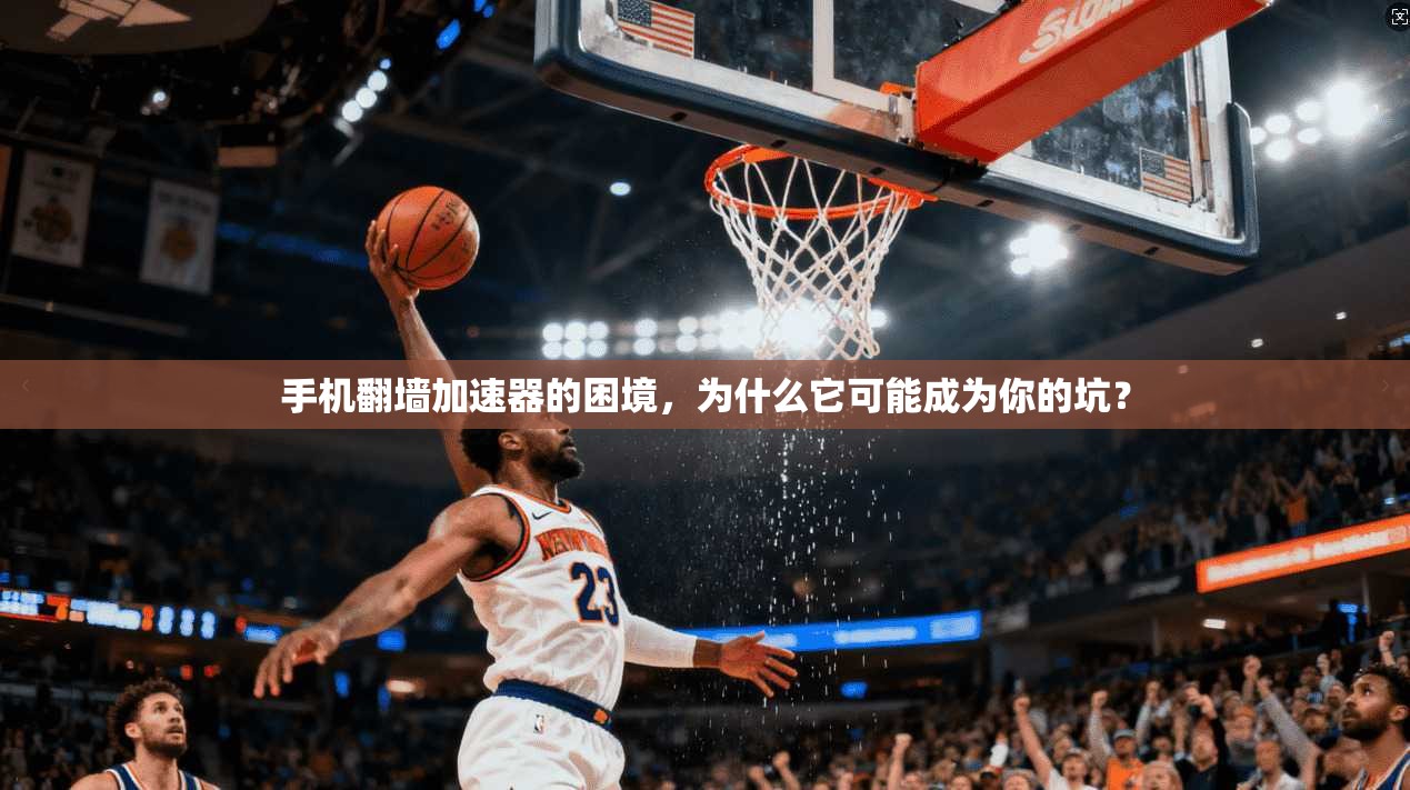 手机翻墙加速器的困境，为什么它可能成为你的坑？