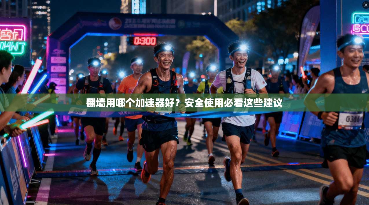 翻墙用哪个加速器好？安全使用必看这些建议