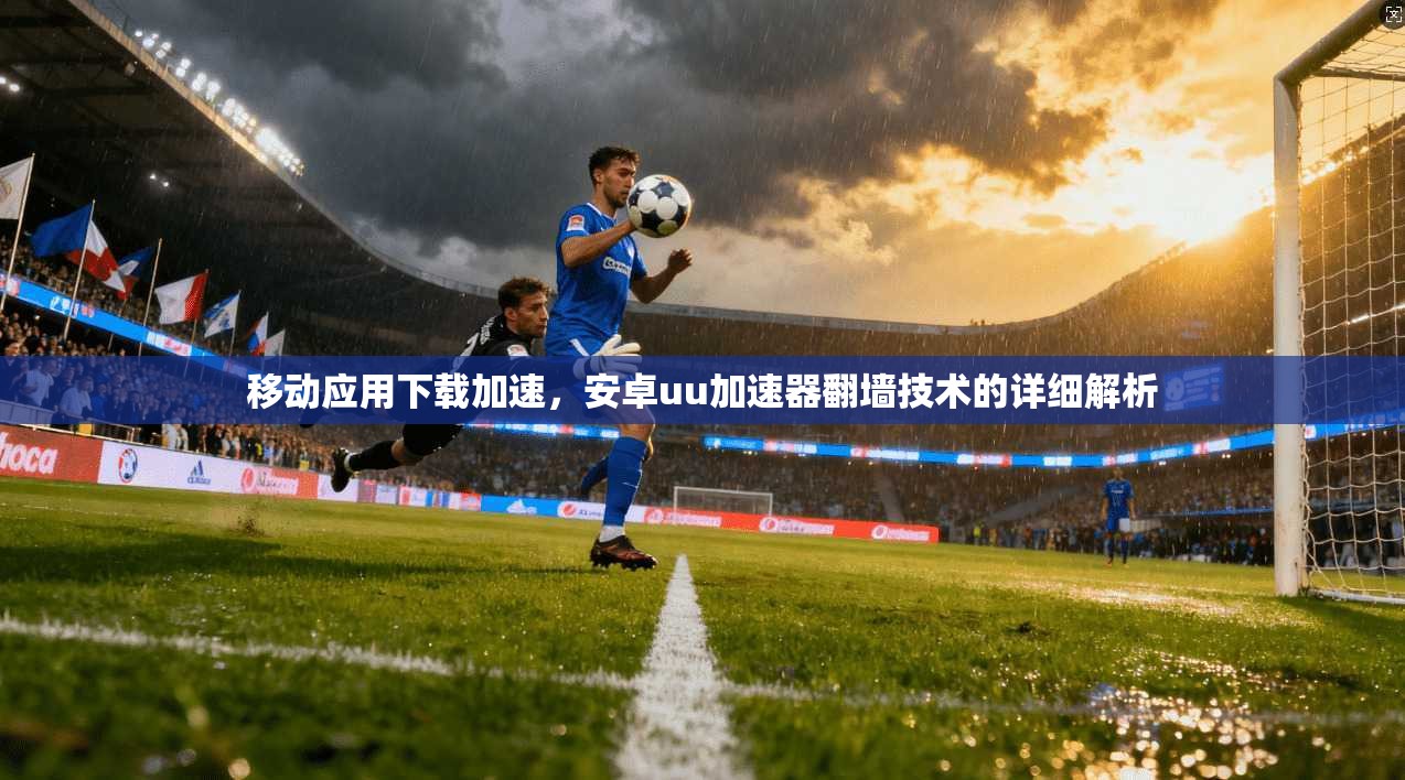 移动应用下载加速，安卓uu加速器翻墙技术的详细解析