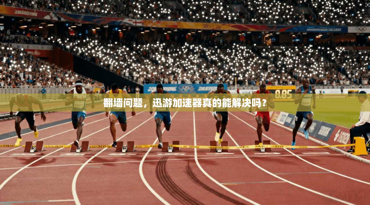 翻墙问题，迅游加速器真的能解决吗？