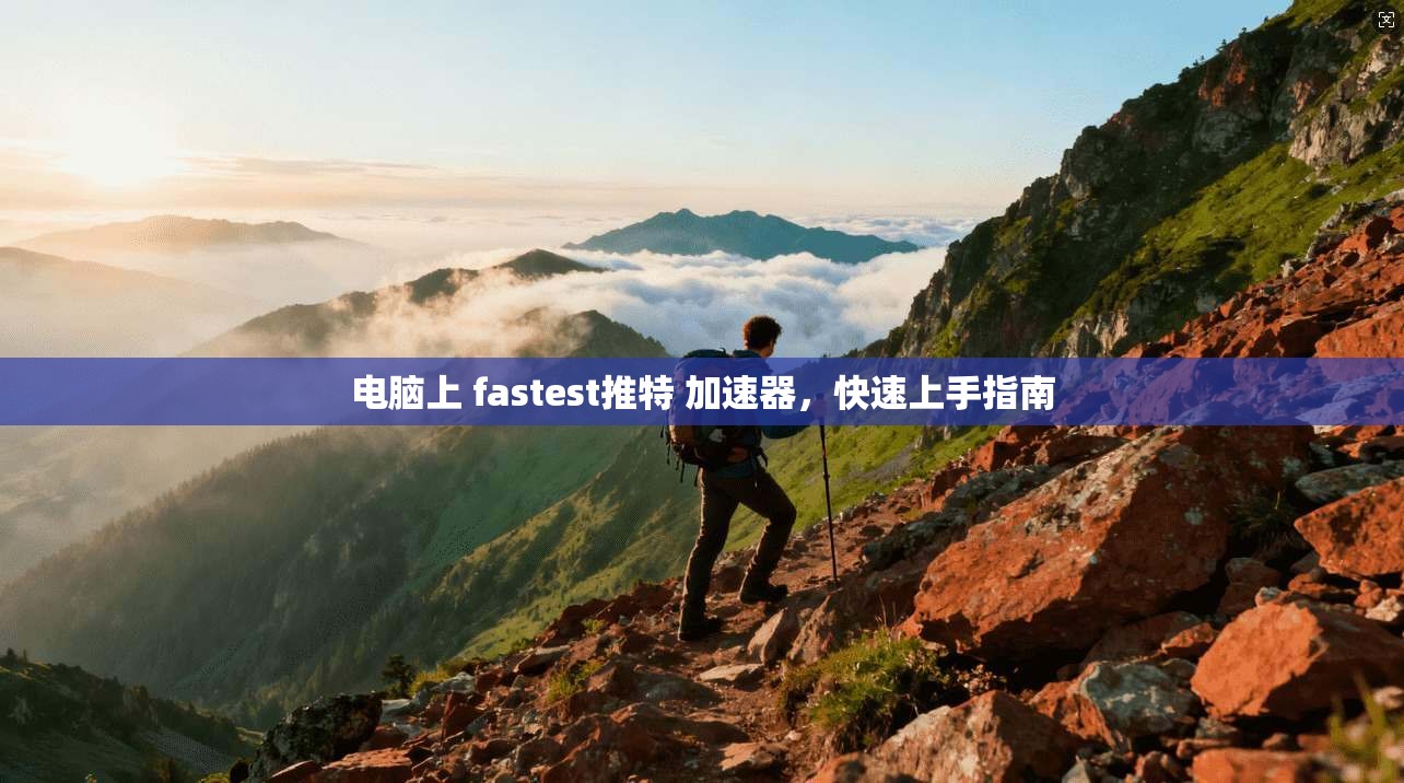 电脑上 fastest推特 加速器，快速上手指南