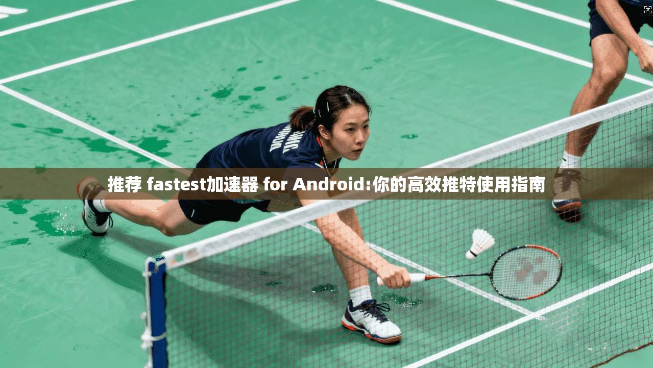 推荐 fastest加速器 for Android:你的高效推特使用指南