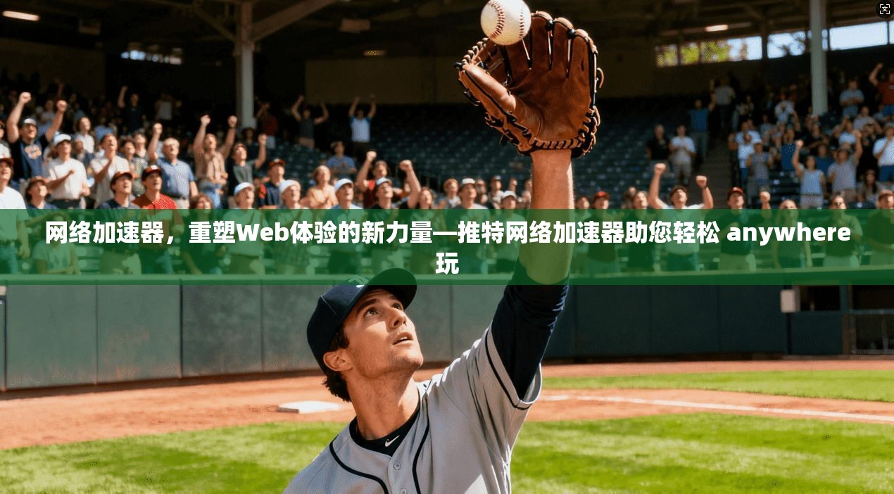 网络加速器，重塑Web体验的新力量—推特网络加速器助您轻松 anywhere玩