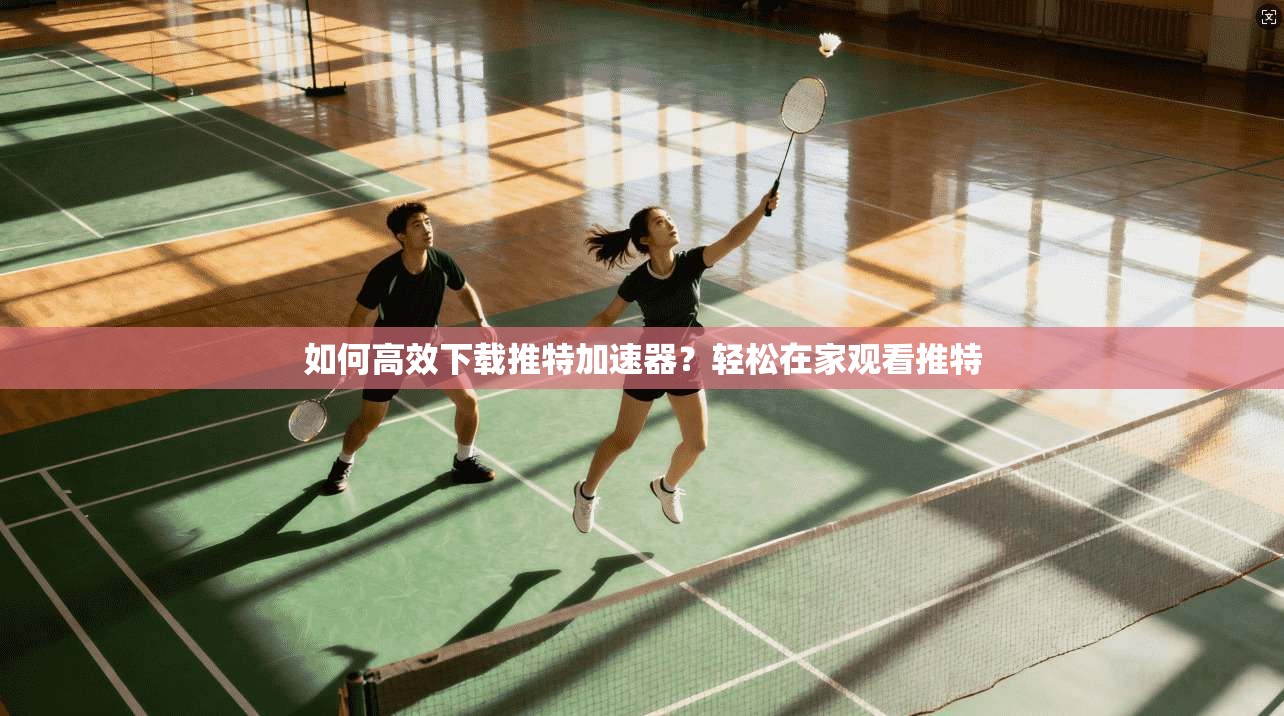 如何高效下载推特加速器？轻松在家观看推特