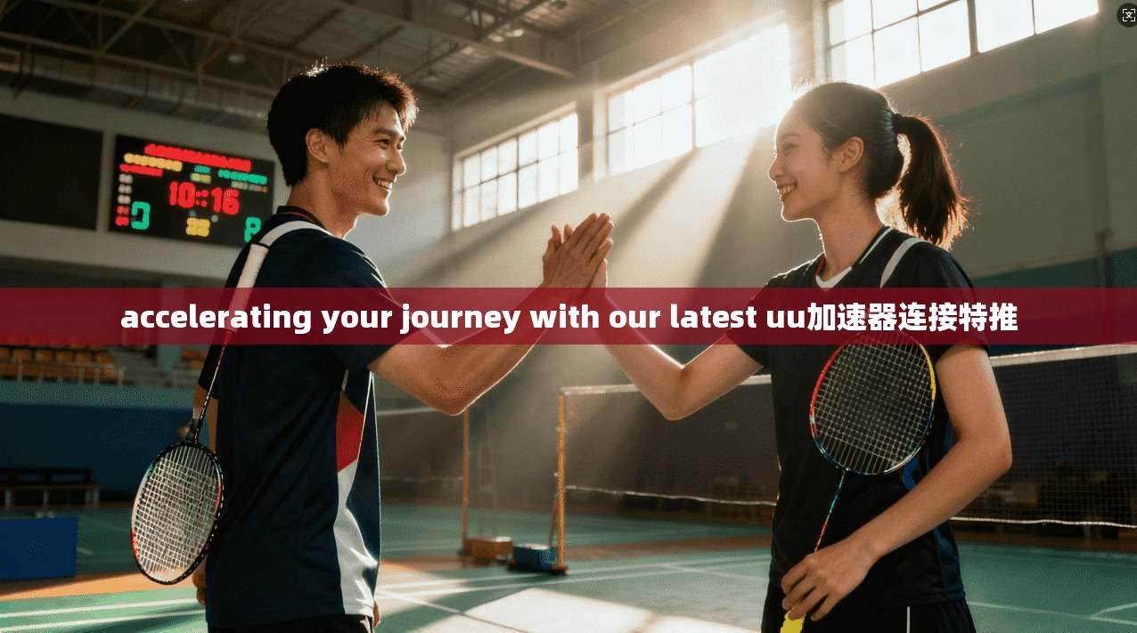 accelerating your journey with our latest uu加速器连接特推