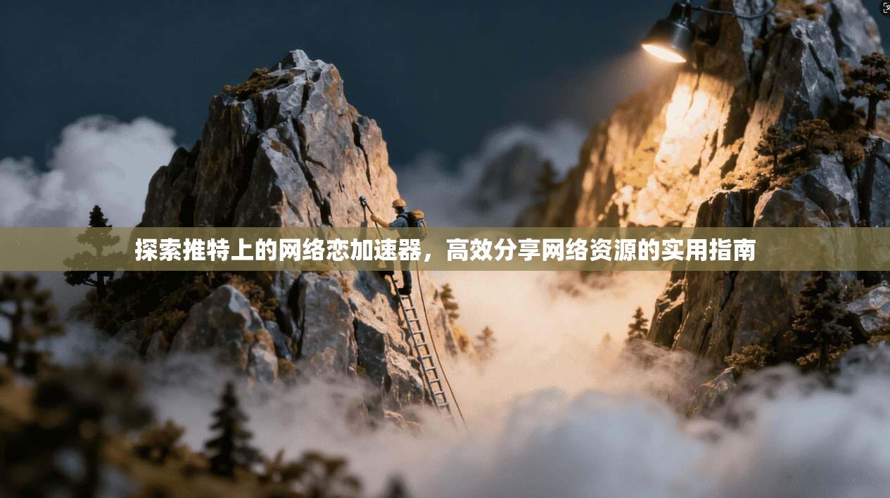 探索推特上的网络恋加速器，高效分享网络资源的实用指南